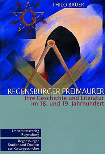 Regensburger Freimaurer: Ihre Geschichte und Literatur im 18. und 19. Jahrhundert (Regensburger Studien und Quellen zur Kulturgeschichte, Band 13)