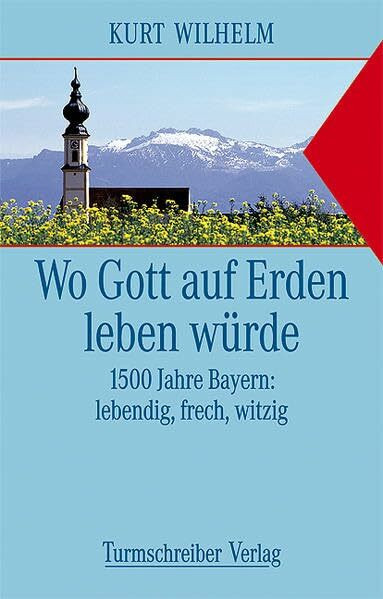 Wo Gott auf Erden leben würde: 1500 Jahre Bayern: lebendig, frech, witzig