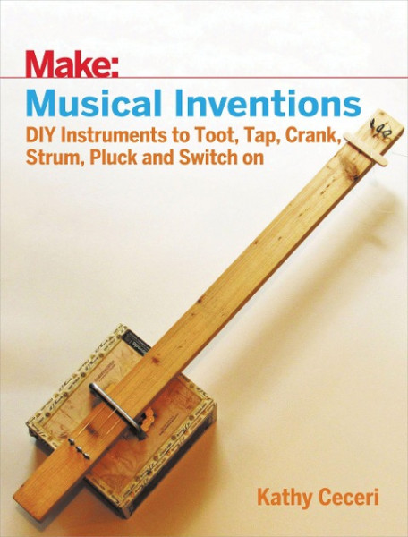 Musical Inventions: DIY Instruments to Toot, Tap, Crank, Strum, Pluck, and Switch on