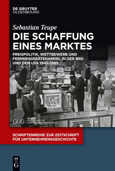 Die Schaffung eines Marktes: Preispolitik, Wettbewerb und Fernsehgerätehandel in der BRD und den USA 1945–1985 (Schriftenreihe zur Zeitschrift für Unternehmensgeschichte, 29, Band 29)