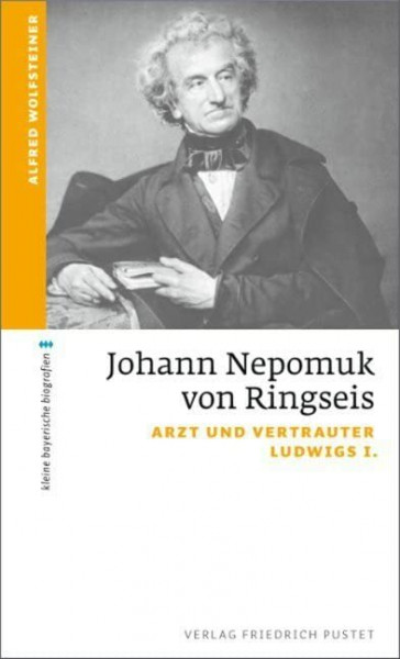 Johann Nepomuk von Ringseis: Arzt und Vertrauter Ludwigs I. (kleine bayerische biografien)