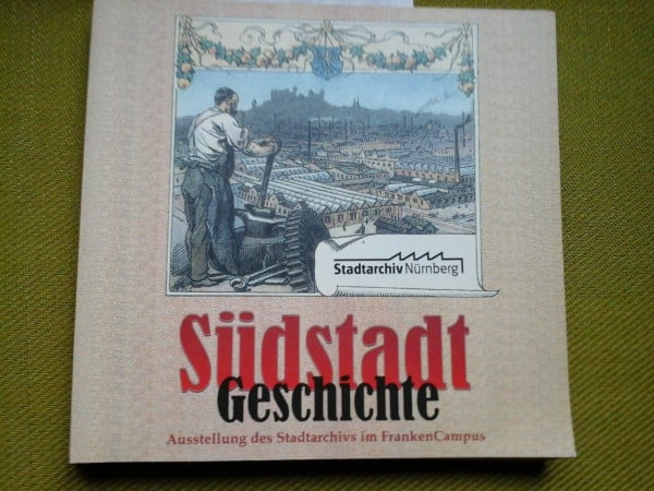 Südstadtgeschichte: Aus der Vergangenheit der Nürnberger Südstadt. Ausstellung des Stadtarchivs Nürnberg vom 2. April - 30. Juni 2004 im FrankenCampus (Ausstellungskataloge des Stadtarchivs Nürnberg)