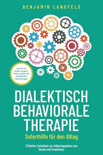 Dialektisch-Behaviorale Therapie (DBT) – Soforthilfe für den Alltag: Effektive Techniken zur Selbstregulation von Stress und Emotionen. Zurück zu einem sorgenfreien Leben mit erfüllenden Beziehungen