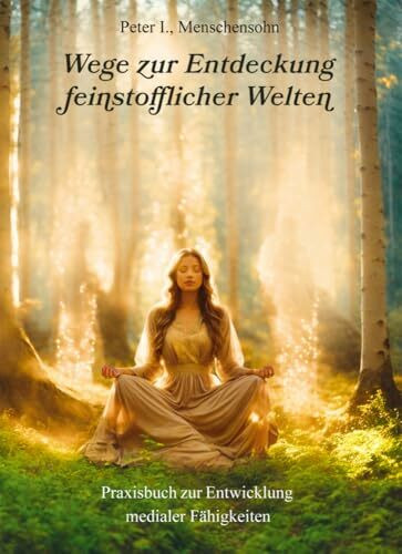 Wege zur Entdeckung feinstofflicher Welten: Praxisbuch zur Entwicklung medialer Fähigkeiten