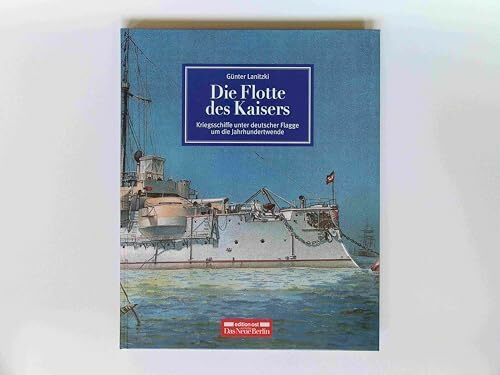 Die Flotte des Kaisers: Kriegsschiffe unter deutscher Flagge um die Jahrhundertwende