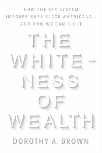 The Whiteness of Wealth: How the Tax System Impoverishes Black Americans--and How We Can Fix It The Whiteness of Wealth: How the Tax System Impoverishes Black Americans--and How We Can Fix It