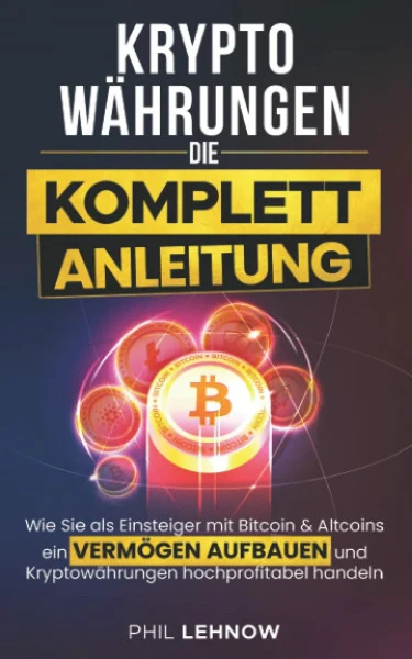 Kryptowährungen - Die komplett Anleitung: Wie Sie als Einsteiger mit Bitcoins & Altcoins ein Vermögen aufbauen und Kryptowährungen hochprofitabel handeln