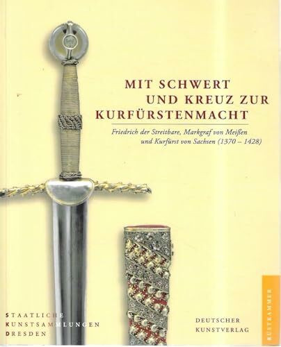Mit Schwert und Kreuz zur Kurfürstenmacht: Friedrich der Streitbare, Markgraf von Meißen und Kurfürst von Sachsen (1370-1428). Katalog zur Ausstellung ... 2007 im Neuen Grünen Gewölbe, Sponsel-Raum