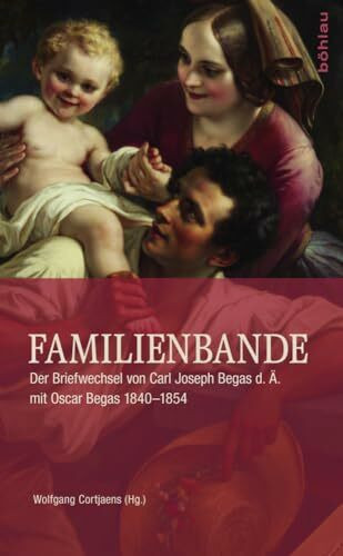 Familienbande: Der Briefwechsel von Carl Joseph Begas d. Ä. mit Oscar Begas 1840-1854 (Quellen zur deutschen Kunstgeschichte vom Klassizismus bis zur Gegenwart)