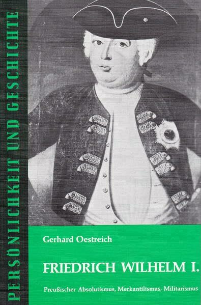 Friedrich Wilhelm I.: Preußischer Absolutismus, Merkantilismus, Militarismus (Persönlichkeit und Geschichte: Biographische Reihe)