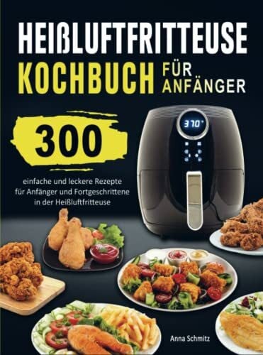 Heißluftfritteuse Kochbuch für Anfänger: 300 einfache und leckere Rezepte für Anfänger und Fortgeschrittene in der Heißluftfritteuse