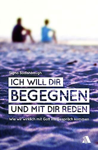 Ich will dir begegnen und mit dir reden: Wie wir wirklich mit Gott ins Gespräch kommen