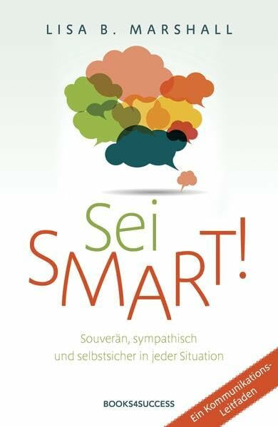 Sei smart!: Souverän, sympathisch und selbstsicher in jeder Situation: Souverän, sympathisch und selbstsicher in jeder Situation. Ein Kommunikations-Leitfaden