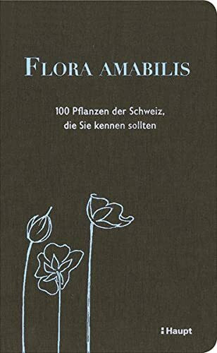 Flora amabilis: 100 Pflanzen der Schweiz, die Sie kennen sollten