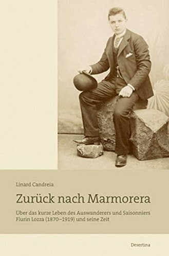 Zurück nach Marmorera: Über das kurze Leben des Auswanderers und Saisonniers Flurin Lozza (1870-1919): Über das kurze Leben des Auswanderers und Saisonniers Flurina Lozza (1870-1919) und seine Zeit