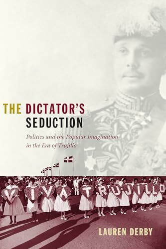 The Dictator’s Seduction: Politics and the Popular Imagination in the Era of Trujillo (American Encounters/Global Interactions)