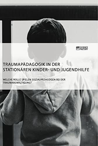 Traumapädagogik in der stationären Kinder- und Jugendhilfe. Welche Rolle spielen Sozialpädagogen bei der Traumabewältigung?