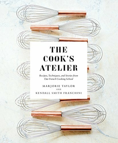 The Cook's Atelier: Recipes, Techniques, and Stories from Our French Cooking School The Cook's Atelier: Recipes, Techniques, and Stories from Our French Cooking School