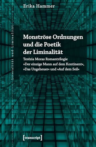Monströse Ordnungen und die Poetik der Liminalität: Terézia Moras Romantrilogie »Der einzige Mann auf dem Kontinent«, »Das Ungeheuer« und »Auf dem Seil« (Literalität und Liminalität, Bd. 29)