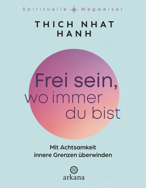Frei sein, wo immer du bist: Mit Achtsamkeit innere Grenzen überwinden - Aus der Reihe "Spirituelle Wegweiser" (Arkana Spirituelle Wegweiser)