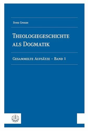 Theologiegeschichte als Dogmatik. Eine Dogmatik aus theologiegeschichtlichen Aufsätzen: Gesammelte Aufsätze - Band 1