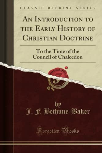 An Introduction to the Early History of Christian Doctrine (Classic Reprint): To the Time of the Council of Chalcedon: To the Time of the Council of Chalcedon (Classic Reprint)