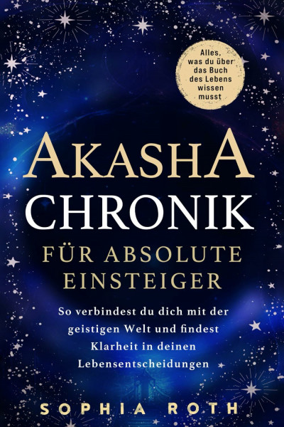 Akasha-Chronik für absolute Einsteiger: Alles, was du über das Buch des Lebens wissen musst. So verbindest du dich mit der geistigen Welt und findest Klarheit in deinen Lebensentscheidungen