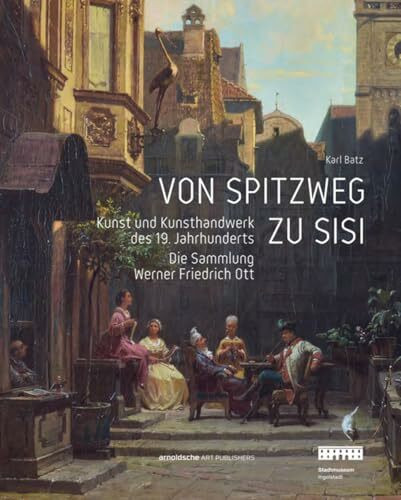 Von Spitzweg zu Sisi: Kunst und Kunsthandwerk des 19. Jahrhunderts. Die Sammlung Werner Friedrich Ott