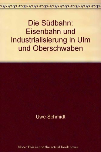 Die Südbahn: Eisenbahn und Industrialisierung in Ulm und Oberschwaben