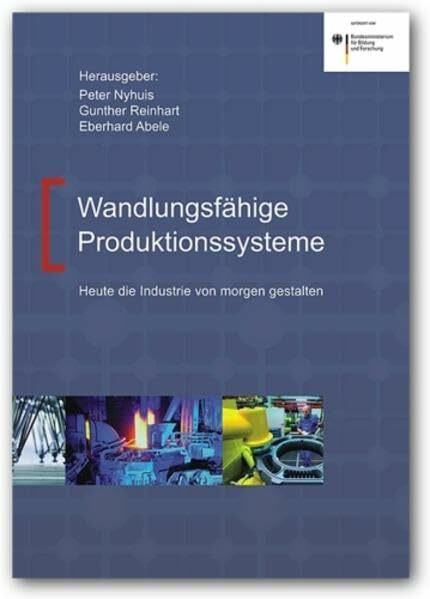 Wandlungsfähige Produktionssysteme: Heute die Industrie von morgen gestalten