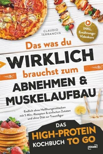 Das was du WIRKLICH brauchst zum Abnehmen & Muskelaufbau - Das High-Protein Kochbuch To Go: Endlich ohne Heißhungerattacken mit 5 Min.-Rezepten & einfachen Zutaten und ohne Diät zur Traumfigur