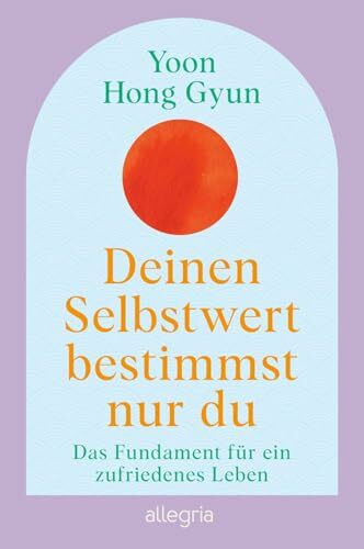Deinen Selbstwert bestimmst nur du: Das Fundament für ein zufriedenes Leben | Der Bestseller aus Korea
