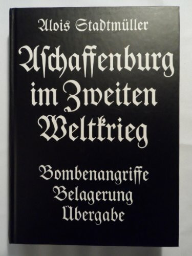 Aschaffenburg im Zweiten Weltkrieg: Bombenangriffe - Belagerung - Übergabe (Veröffentlichungen des Geschichts- und Kunstvereins Aschaffenburg e.V.)