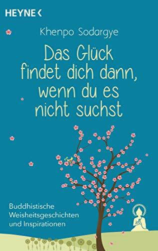 Das Glück findet dich dann, wenn du es nicht suchst: Buddhistische Weisheitsgeschichten und Inspirationen