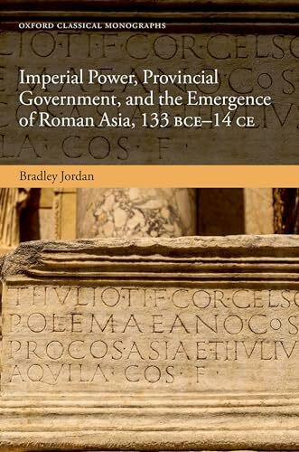 Imperial Power, Provincial Government, and the Emergence of Roman Asia, 133 BCE-14 CE (Oxford Classical Monographs)