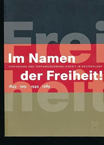 Im Namen der Freiheit!: Verfassung und Verfassungswirklichkeit in Deutschland 1849 - 1919 - 1949 - 1989: Verfassung und Verfassungswirklichkeit ... Im Auftr. d. Deutschen Historischen Museums