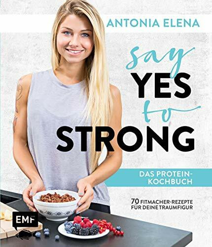 Say Yes to Strong – Das Protein-Kochbuch: Über 70 Fitmacher-Rezepte für deine Traumfigur