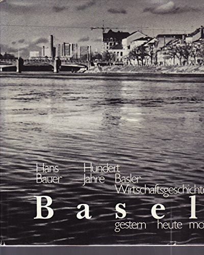 Basel, gestern-heute-morgen: Hundert Jahre Basler Wirtschaftsgeschichte
