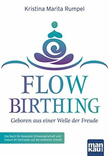 FlowBirthing - Geboren aus einer Welle der Freude: Das Buch für bewusste Schwangerschaft und Geburt im Vertrauen auf die weibliche Urkraft