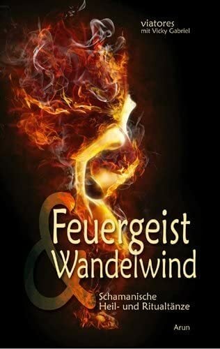 Feuergeist & Wandelwind: Schamanische Heil- und Ritualtänze Feuergeist & Wandelwind: Schamanische Heil- und Ritualtänze