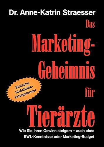 Das Marketing-Geheimnis für Tierärzte: Wie Sie in 12 einfachen Schritten Ihren Umsatz steigern - auch ohne BWL-Studium oder Marketing-Budget