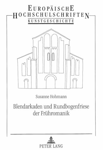 Blendarkaden und Rundbogenfriese der Frühromanik: Studien zur Außenwandgliederung frühromanischer Sakralbauten: Studien zur Außenwandgliederung ... Art / Série 28: Histoire de l'art, Band 345)