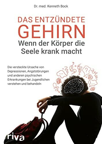 Das entzündete Gehirn – wenn der Körper die Seele krank macht: Die versteckte Ursache von Depressionen, Angststörungen und anderen psychischen Erkrankungen bei Jugendlichen verstehen und behandeln