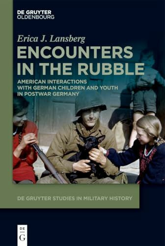Encounters in the Rubble: American Interactions with German Children and Youth in Postwar Germany (De Gruyter Studies in Military History, 12)