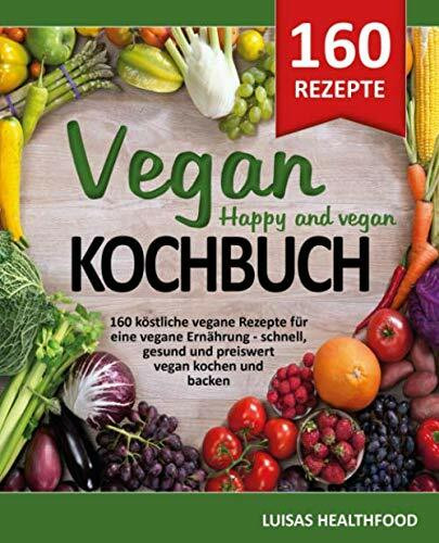 VEGAN KOCHBUCH - HAPPY AND VEGAN: 160 köstliche vegane Rezepte für eine vegane Ernährung - schnell, gesund und preiswert vegan kochen und vegan backen