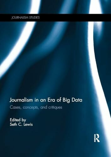 Journalism in an Era of Big Data: Cases, concepts, and critiques (Journalism Studies: Theory and Practice)