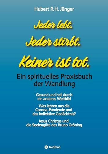 Jeder lebt. Jeder stirbt. Keiner ist tot.: Ein spirituelles Praxisbuch der Wandlung