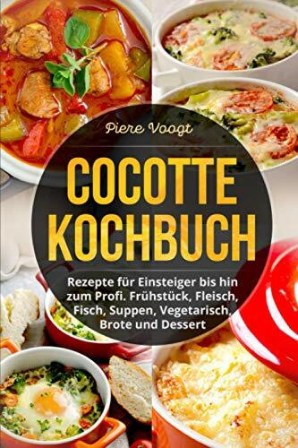 Cocotte Kochbuch: Rezepte für Einsteiger bis hin zum Profi. Frühstück, Fleisch, Fisch, Suppen, Vegetarisch, Brote und Dessert