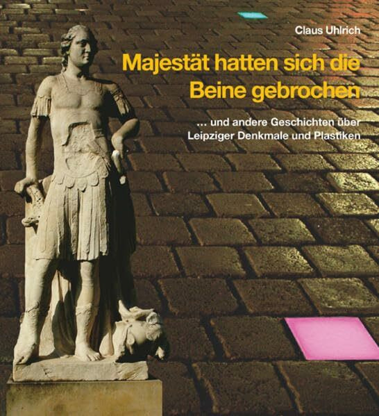 Majestät hatten sich die Beine gebrochen: ... und andere Geschichten über Leipziger Denkmale und Plastiken