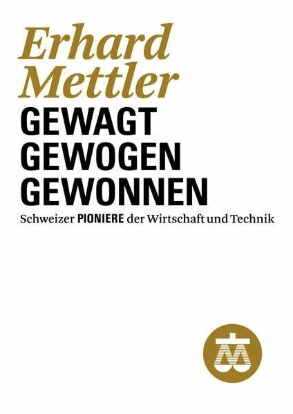 Erhard Mettler: Gewagt - Gewogen - Gewonnen (Schweizer Pioniere der Wirtschaft und Technik)